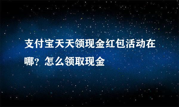 支付宝天天领现金红包活动在哪？怎么领取现金