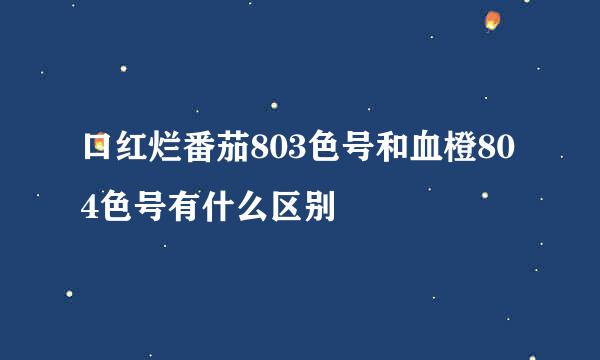 口红烂番茄803色号和血橙804色号有什么区别