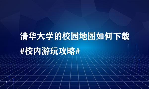 清华大学的校园地图如何下载#校内游玩攻略#