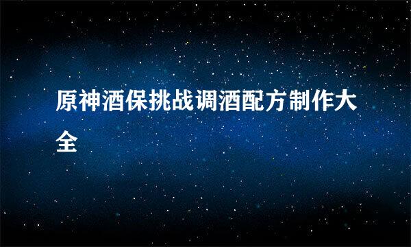 原神酒保挑战调酒配方制作大全