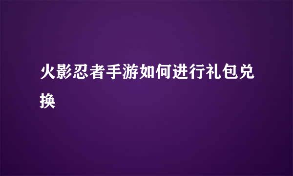 火影忍者手游如何进行礼包兑换