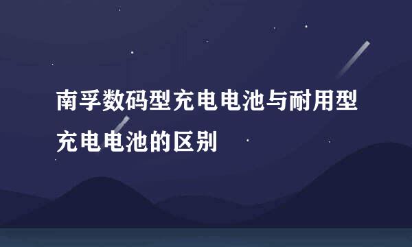 南孚数码型充电电池与耐用型充电电池的区别