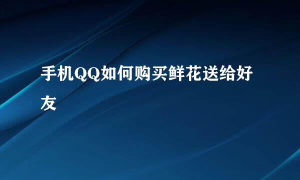 手机QQ如何购买鲜花送给好友