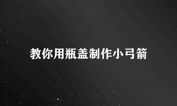 教你用瓶盖制作小弓箭