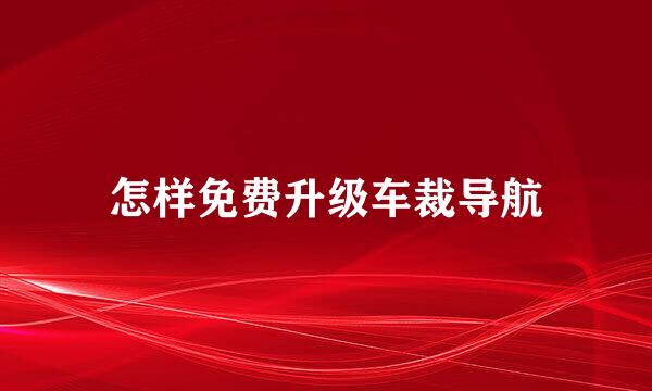 怎样免费升级车裁导航