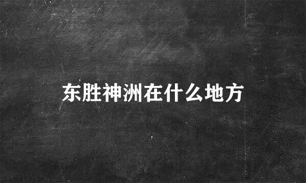 东胜神洲在什么地方