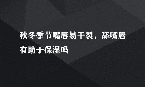秋冬季节嘴唇易干裂，舔嘴唇有助于保湿吗