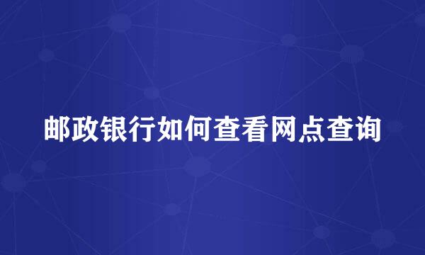 邮政银行如何查看网点查询