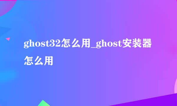 ghost32怎么用_ghost安装器怎么用