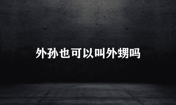外孙也可以叫外甥吗