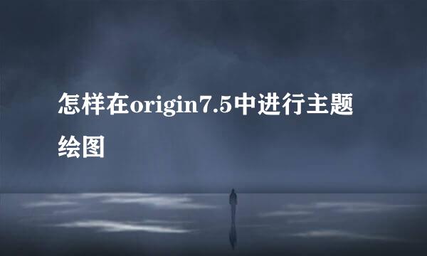 怎样在origin7.5中进行主题绘图