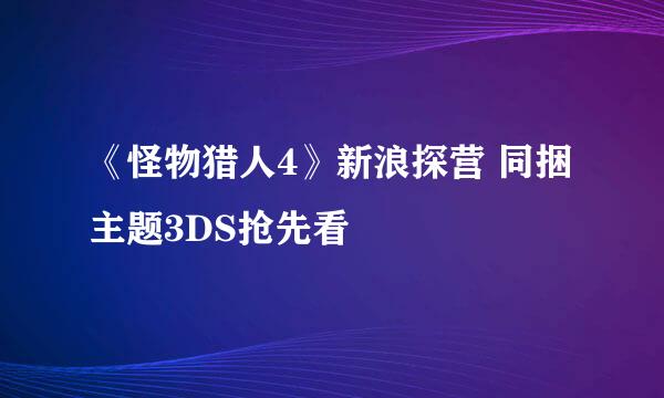 《怪物猎人4》新浪探营 同捆主题3DS抢先看