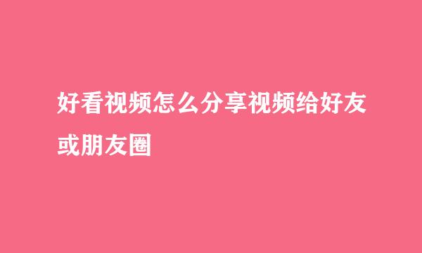 好看视频怎么分享视频给好友或朋友圈