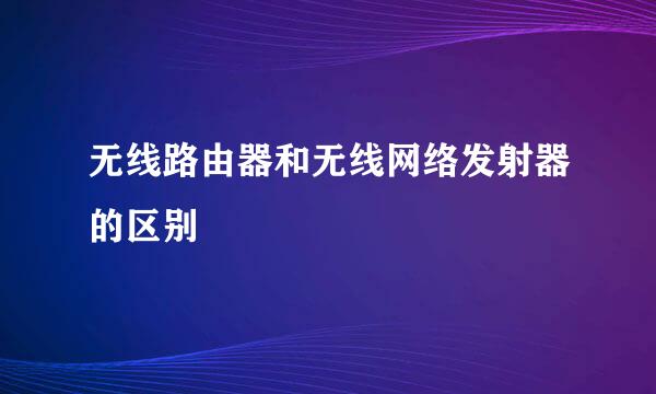 无线路由器和无线网络发射器的区别