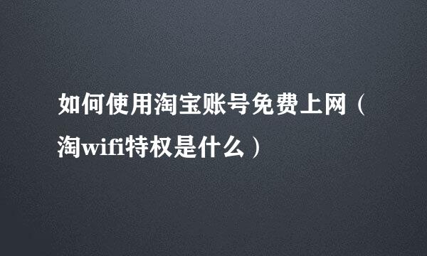 如何使用淘宝账号免费上网（淘wifi特权是什么）
