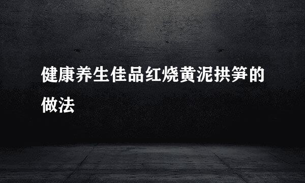健康养生佳品红烧黄泥拱笋的做法