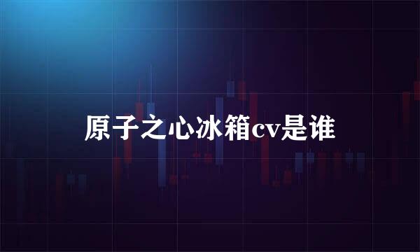 原子之心冰箱cv是谁