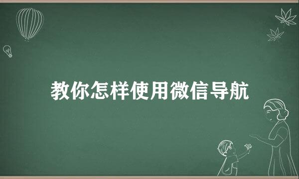 教你怎样使用微信导航