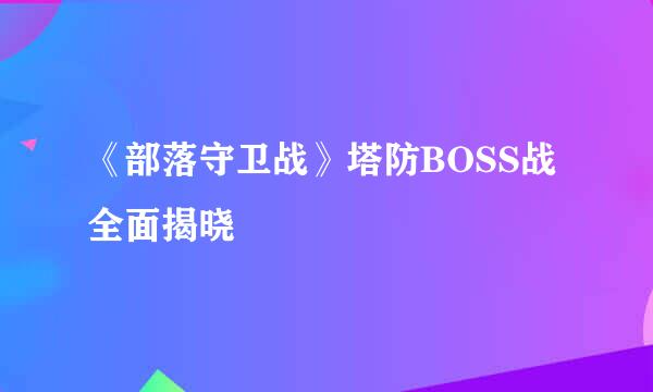 《部落守卫战》塔防BOSS战全面揭晓