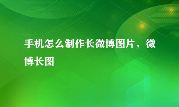 手机怎么制作长微博图片，微博长图