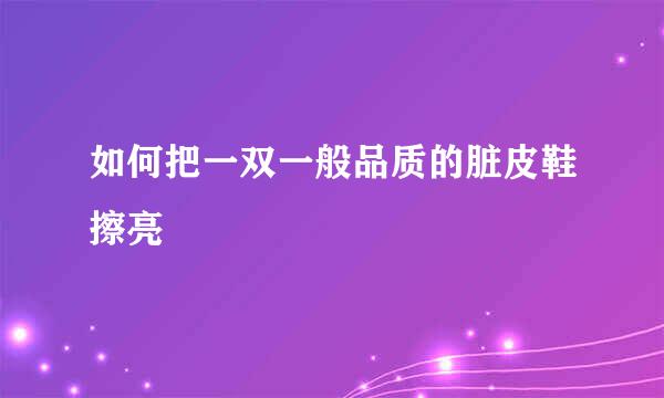 如何把一双一般品质的脏皮鞋擦亮