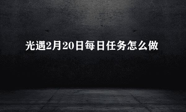 光遇2月20日每日任务怎么做
