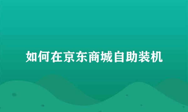 如何在京东商城自助装机