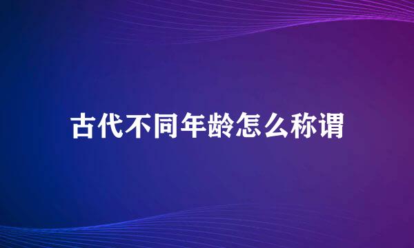 古代不同年龄怎么称谓