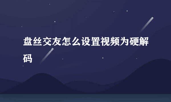盘丝交友怎么设置视频为硬解码