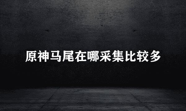 原神马尾在哪采集比较多