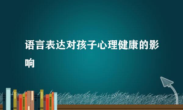 语言表达对孩子心理健康的影响