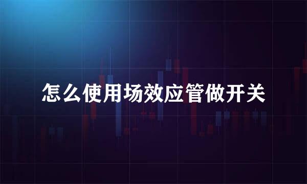 怎么使用场效应管做开关