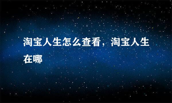 淘宝人生怎么查看，淘宝人生在哪