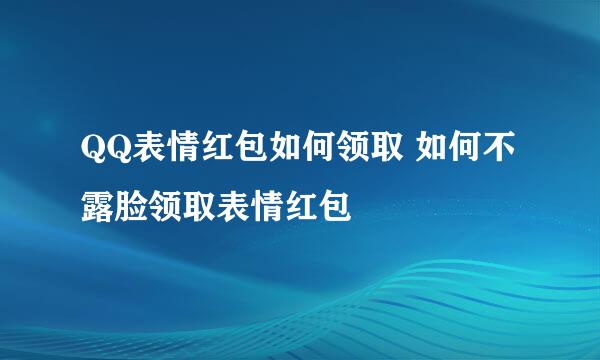 QQ表情红包如何领取 如何不露脸领取表情红包