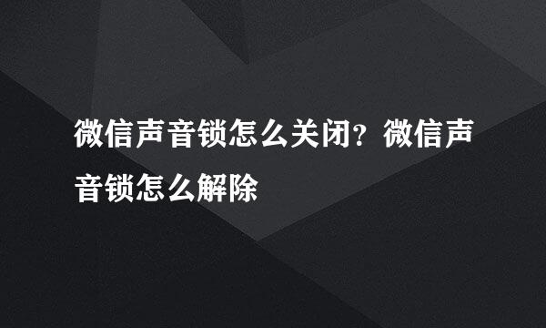 微信声音锁怎么关闭？微信声音锁怎么解除