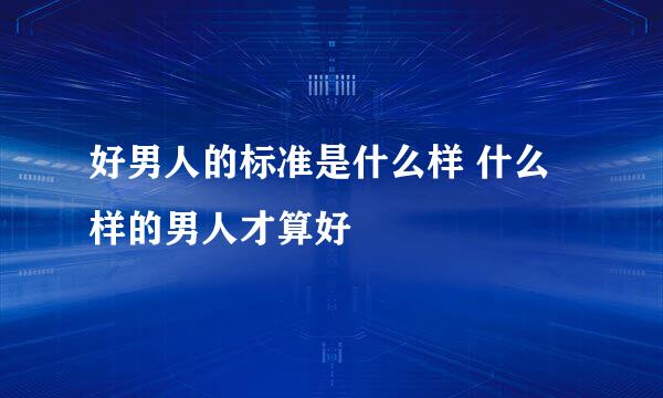 好男人的标准是什么样 什么样的男人才算好