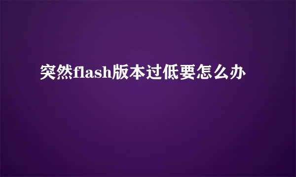 突然flash版本过低要怎么办