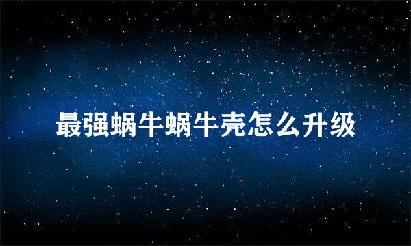 最强蜗牛蜗牛壳怎么升级