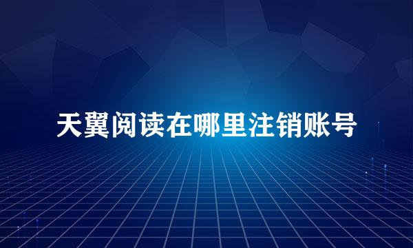 天翼阅读在哪里注销账号