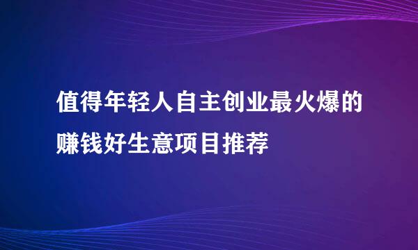 值得年轻人自主创业最火爆的赚钱好生意项目推荐