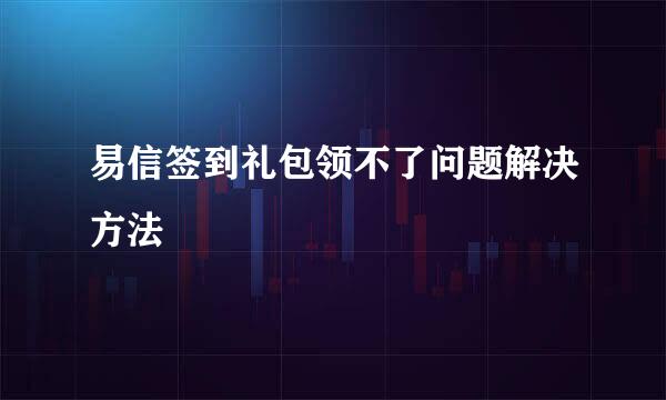 易信签到礼包领不了问题解决方法