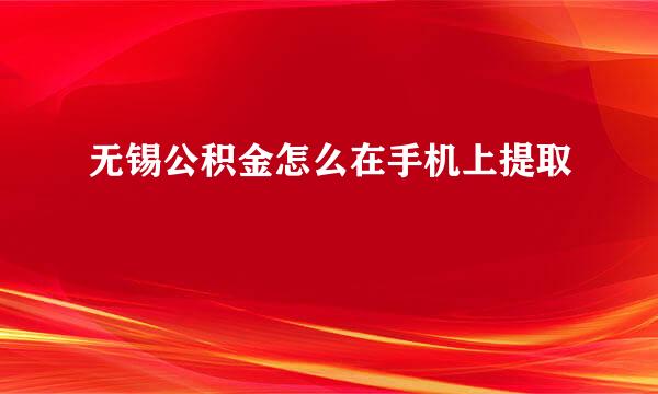 无锡公积金怎么在手机上提取