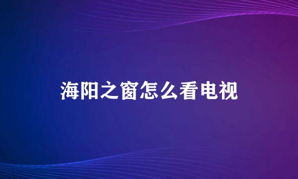 海阳之窗怎么看电视
