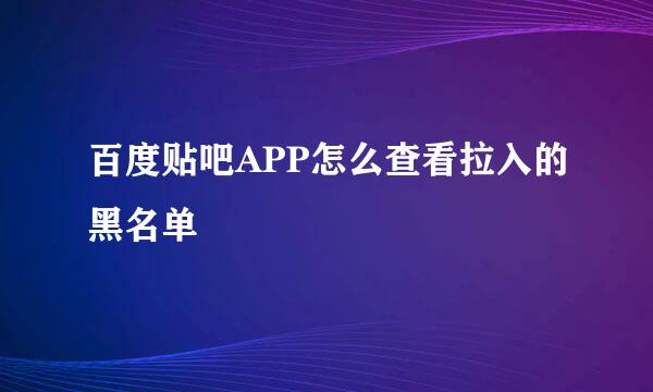 百度贴吧APP怎么查看拉入的黑名单