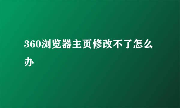 360浏览器主页修改不了怎么办