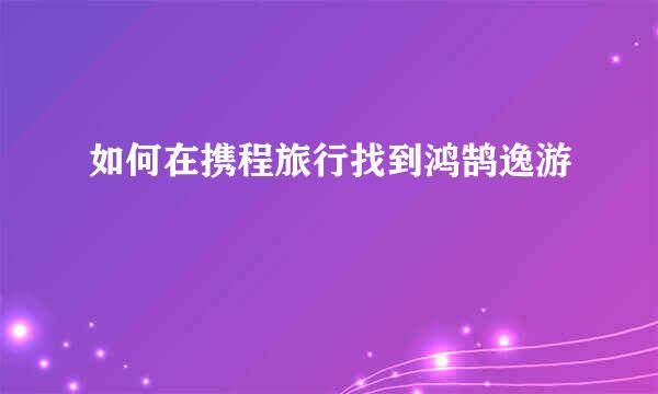 如何在携程旅行找到鸿鹄逸游