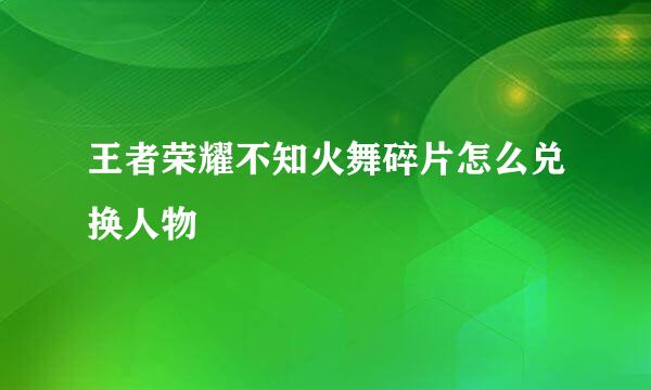 王者荣耀不知火舞碎片怎么兑换人物