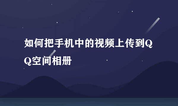 如何把手机中的视频上传到QQ空间相册