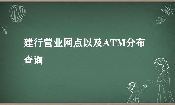 建行营业网点以及ATM分布查询