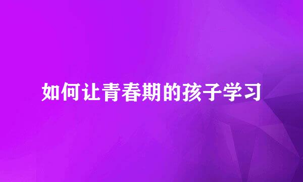 如何让青春期的孩子学习